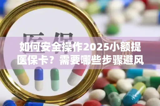 如何安全操作2025小额提医保卡？需要哪些步骤避风险？